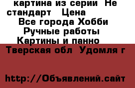 картина из серии- Не стандарт › Цена ­ 19 000 - Все города Хобби. Ручные работы » Картины и панно   . Тверская обл.,Удомля г.